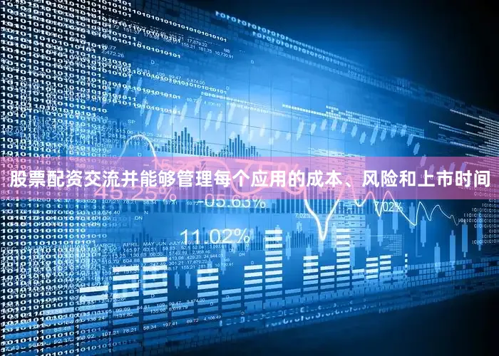 股票配资交流并能够管理每个应用的成本、风险和上市时间