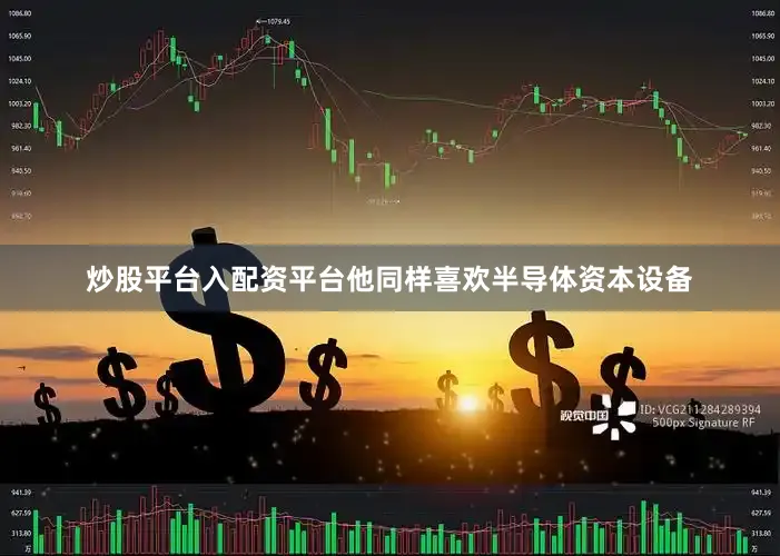 炒股平台入配资平台他同样喜欢半导体资本设备