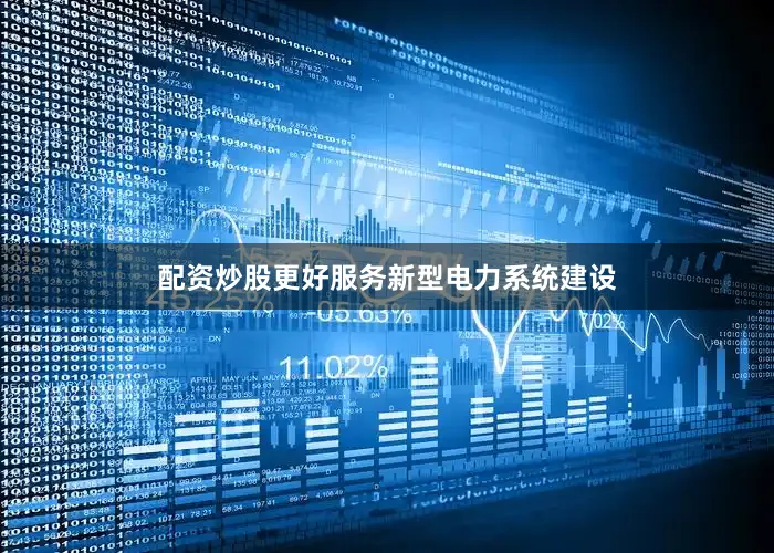 配资炒股更好服务新型电力系统建设