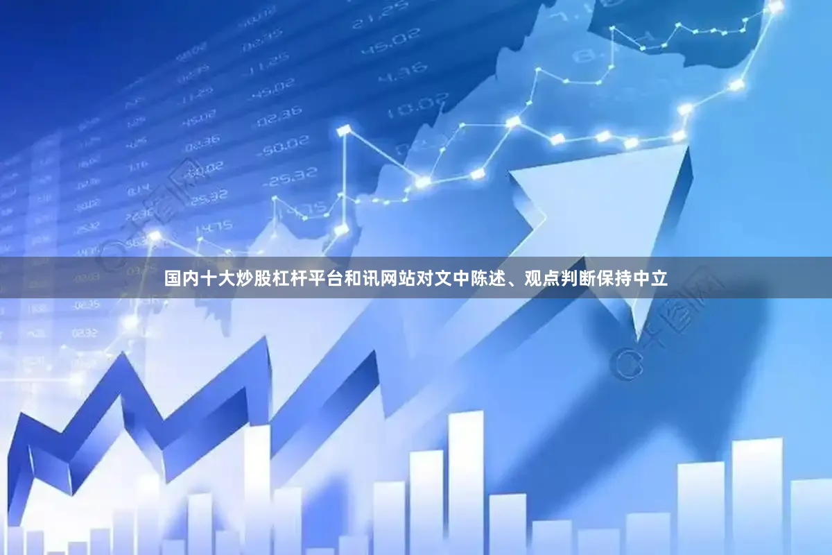 国内十大炒股杠杆平台和讯网站对文中陈述、观点判断保持中立