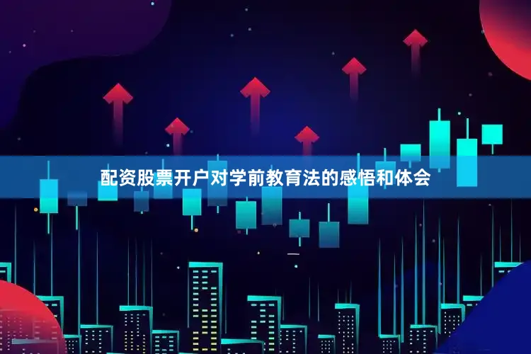 配资股票开户对学前教育法的感悟和体会