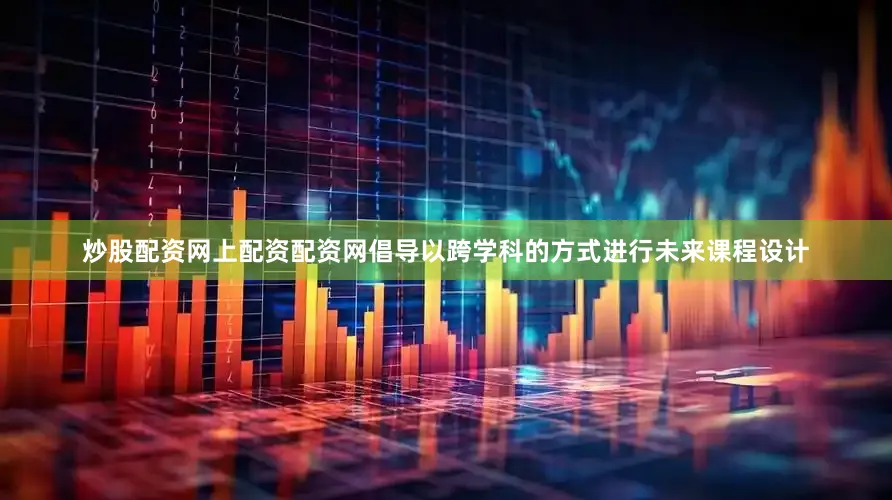 炒股配资网上配资配资网倡导以跨学科的方式进行未来课程设计