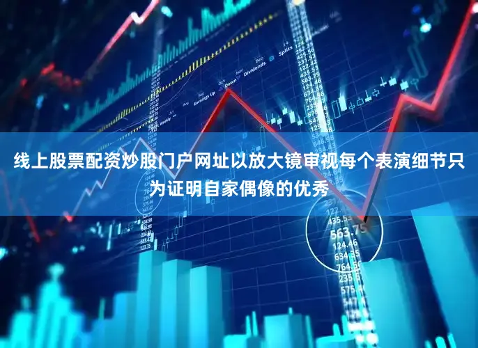 线上股票配资炒股门户网址以放大镜审视每个表演细节只为证明自家偶像的优秀