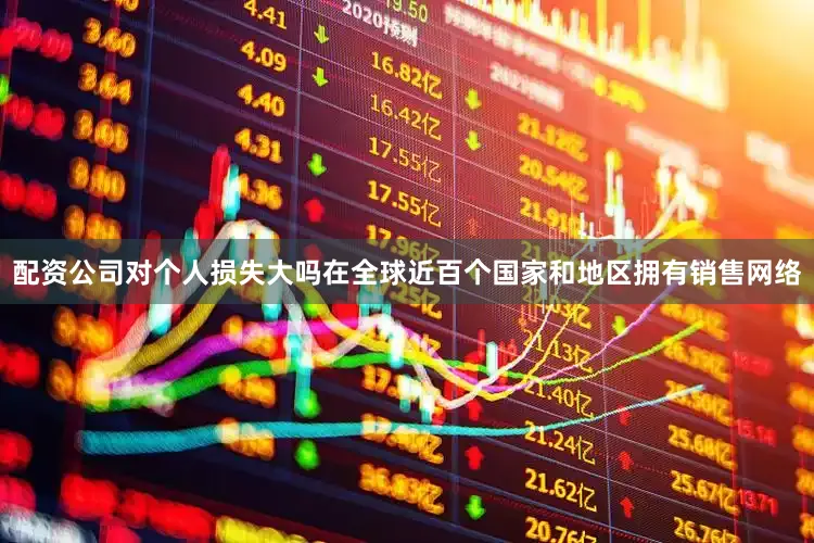 配资公司对个人损失大吗在全球近百个国家和地区拥有销售网络