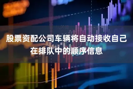 股票资配公司车辆将自动接收自己在排队中的顺序信息