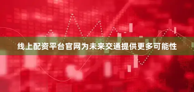 线上配资平台官网为未来交通提供更多可能性