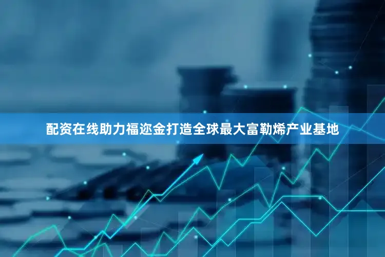 配资在线助力福迩金打造全球最大富勒烯产业基地