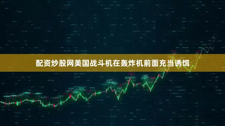 配资炒股网美国战斗机在轰炸机前面充当诱饵