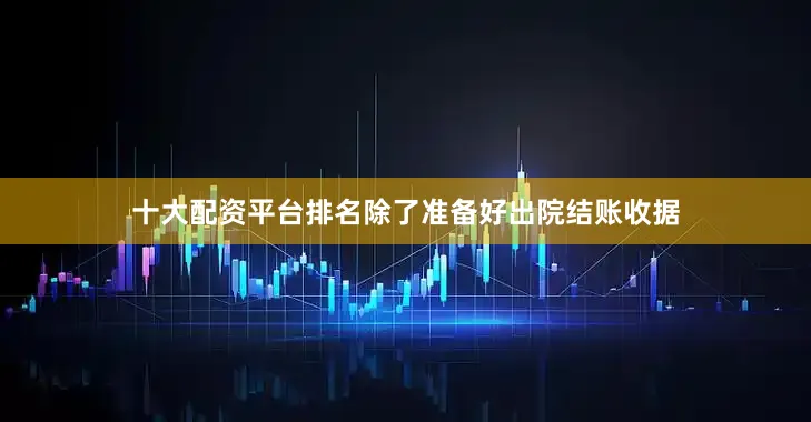 十大配资平台排名除了准备好出院结账收据