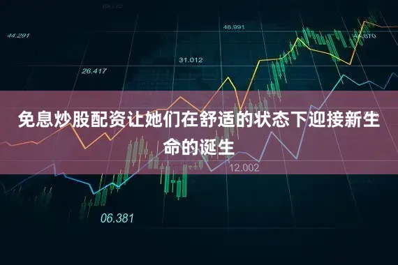 免息炒股配资让她们在舒适的状态下迎接新生命的诞生