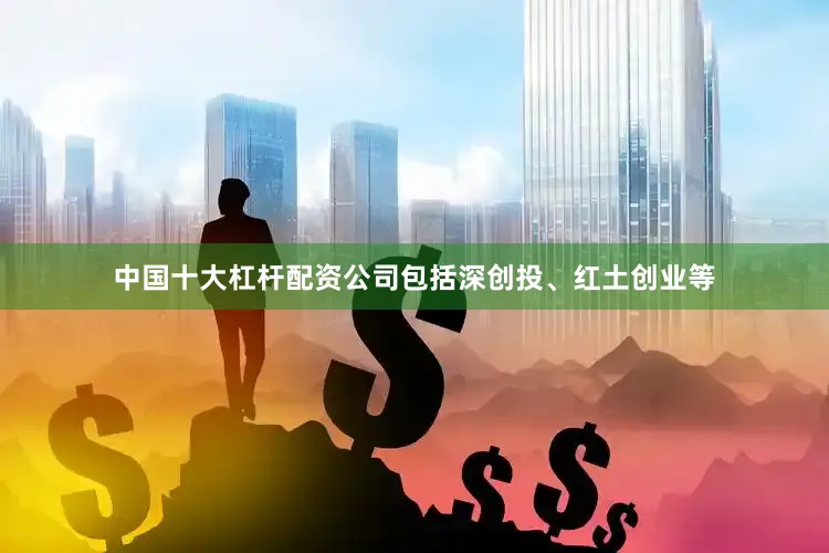 中国十大杠杆配资公司包括深创投、红土创业等