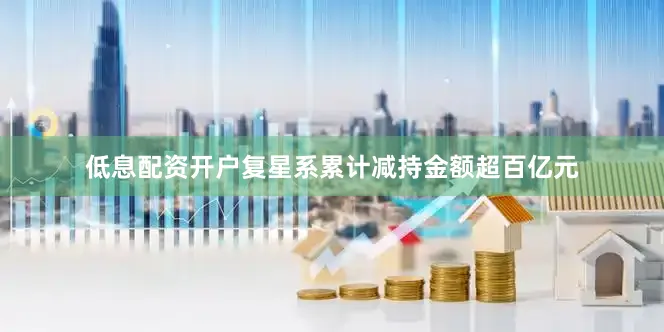 低息配资开户复星系累计减持金额超百亿元