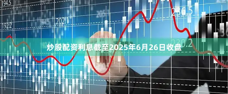 炒股配资利息截至2025年6月26日收盘