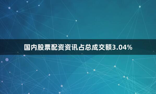 国内股票配资资讯占总成交额3.04%
