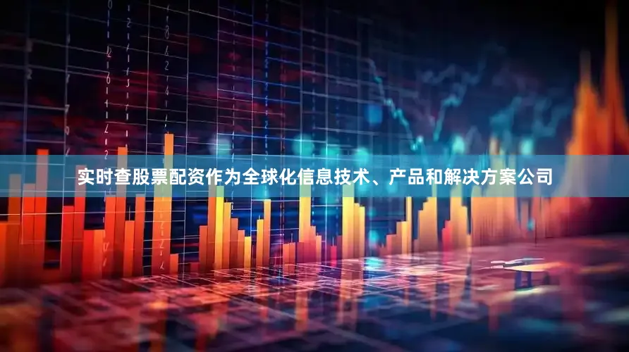 实时查股票配资作为全球化信息技术、产品和解决方案公司