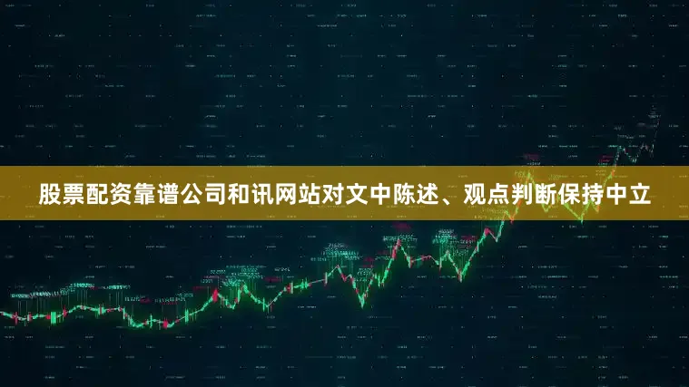 股票配资靠谱公司和讯网站对文中陈述、观点判断保持中立