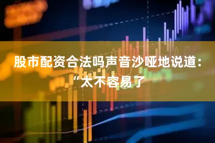 股市配资合法吗声音沙哑地说道：“太不容易了