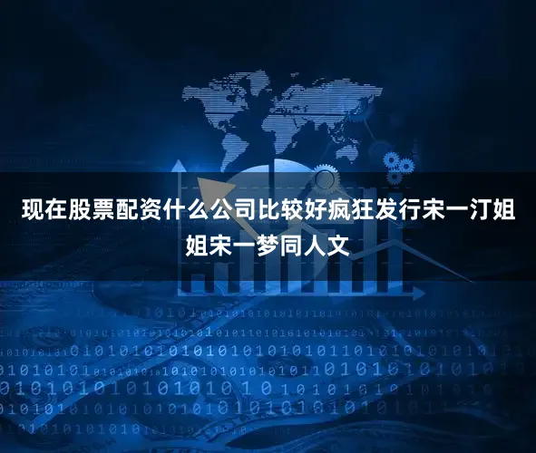 现在股票配资什么公司比较好疯狂发行宋一汀姐姐宋一梦同人文