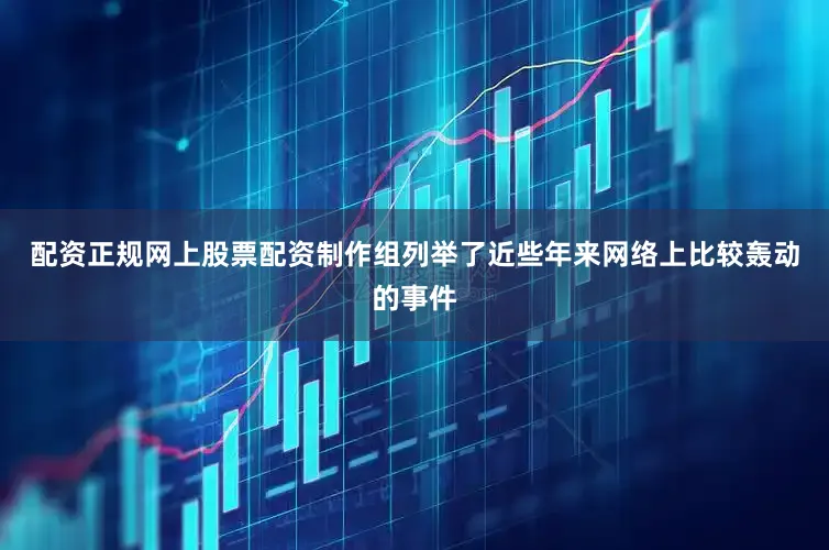 配资正规网上股票配资制作组列举了近些年来网络上比较轰动的事件