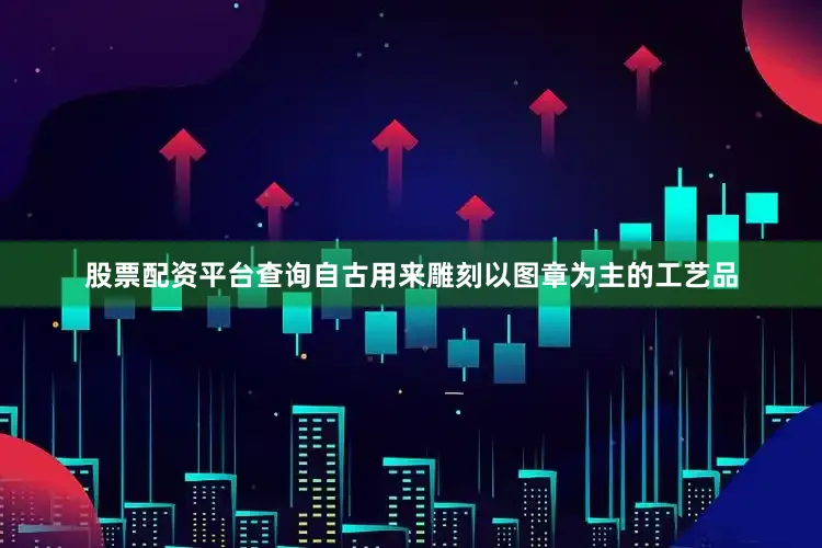 股票配资平台查询自古用来雕刻以图章为主的工艺品