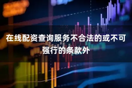 在线配资查询服务不合法的或不可强行的条款外