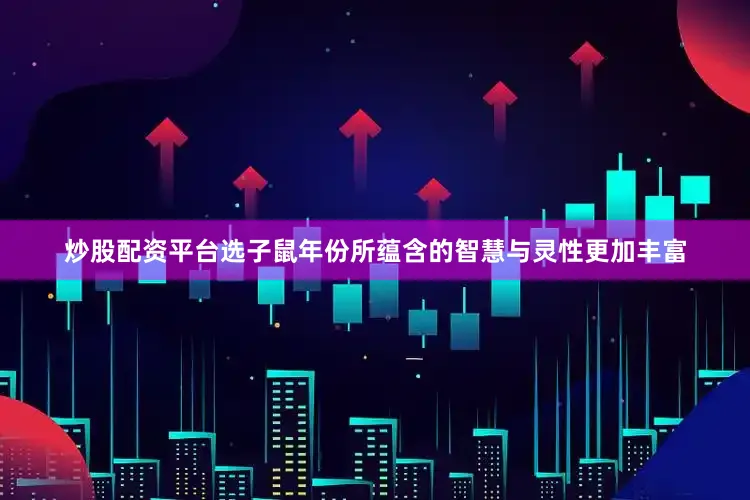 炒股配资平台选子鼠年份所蕴含的智慧与灵性更加丰富