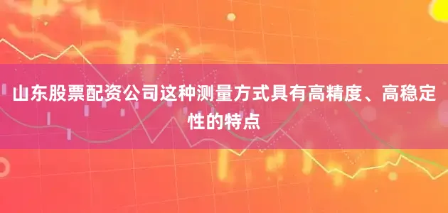 山东股票配资公司这种测量方式具有高精度、高稳定性的特点