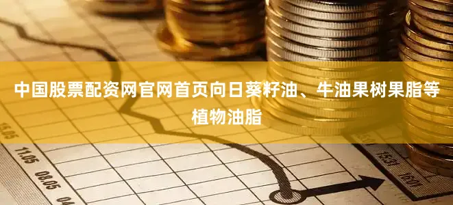 中国股票配资网官网首页向日葵籽油、牛油果树果脂等植物油脂