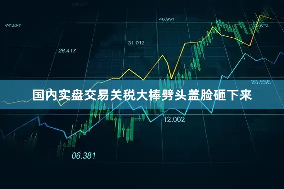 国内实盘交易关税大棒劈头盖脸砸下来