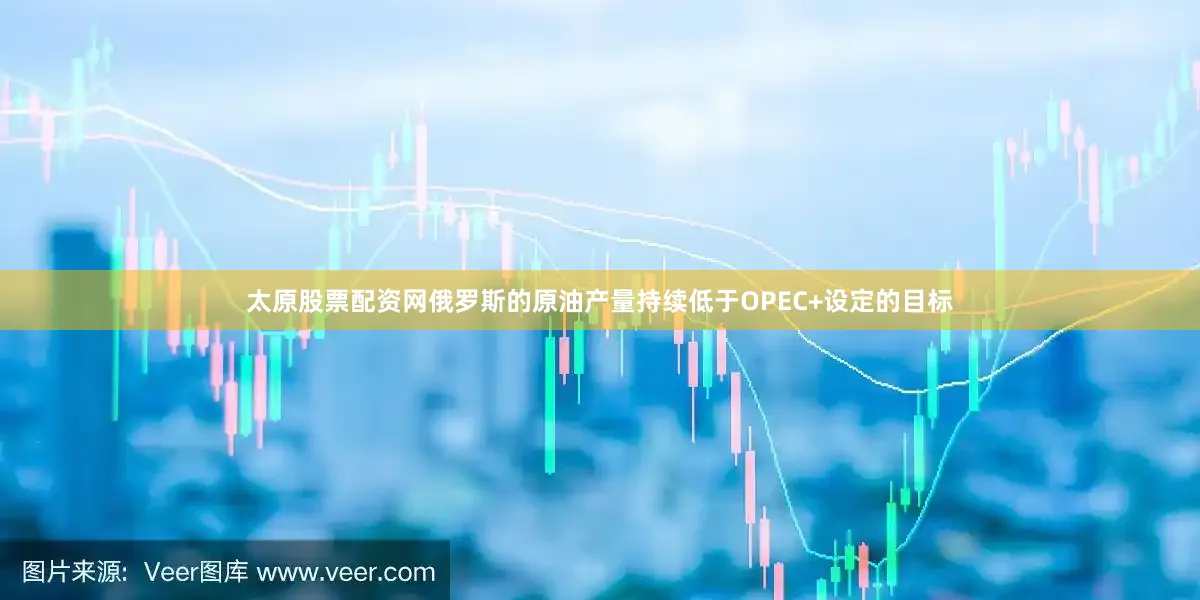 太原股票配资网俄罗斯的原油产量持续低于OPEC+设定的目标