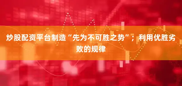 炒股配资平台制造“先为不可胜之势”；利用优胜劣败的规律