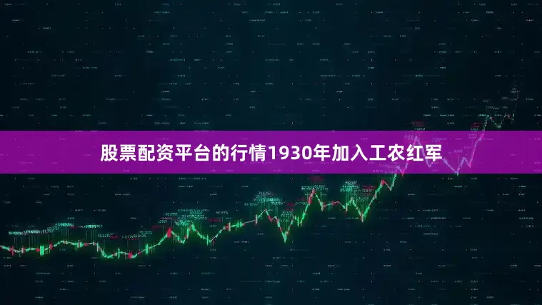 股票配资平台的行情1930年加入工农红军