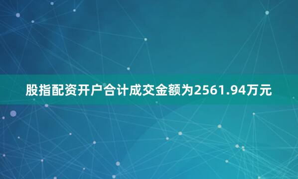 股指配资开户合计成交金额为2561.94万元