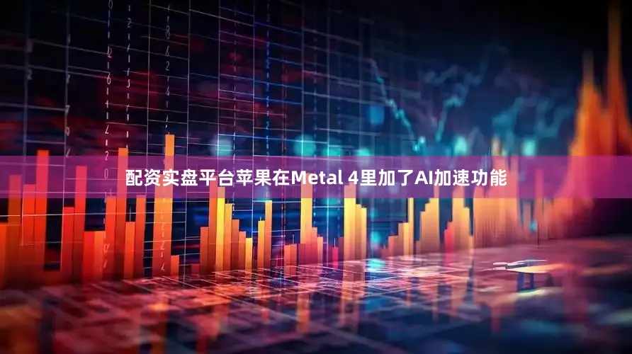 配资实盘平台苹果在Metal 4里加了AI加速功能