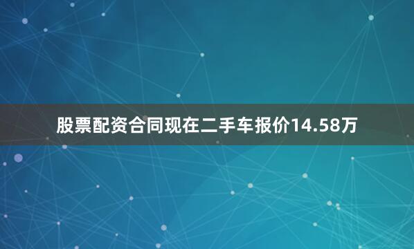 股票配资合同现在二手车报价14.58万
