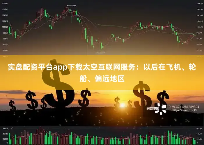实盘配资平台app下载太空互联网服务：以后在飞机、轮船、偏远地区
