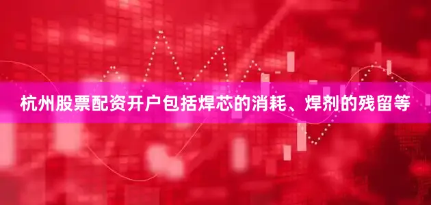杭州股票配资开户包括焊芯的消耗、焊剂的残留等