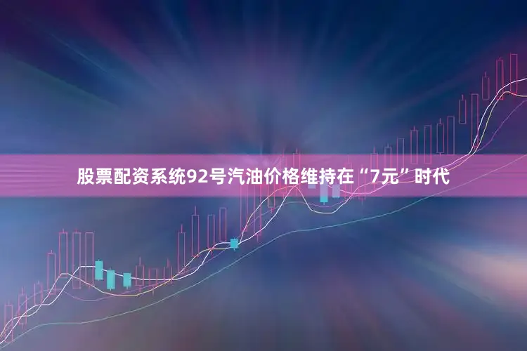 股票配资系统92号汽油价格维持在“7元”时代