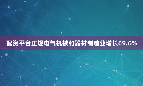 配资平台正规电气机械和器材制造业增长69.6%