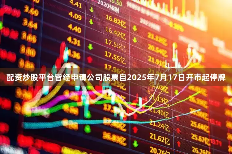 配资炒股平台皆经申请公司股票自2025年7月17日开市起停牌