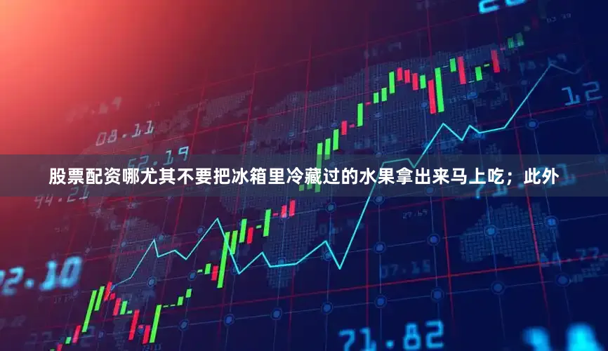 股票配资哪尤其不要把冰箱里冷藏过的水果拿出来马上吃；此外
