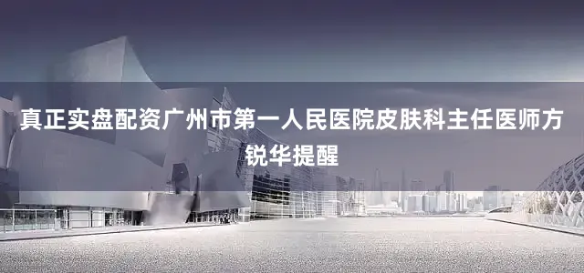 真正实盘配资广州市第一人民医院皮肤科主任医师方锐华提醒