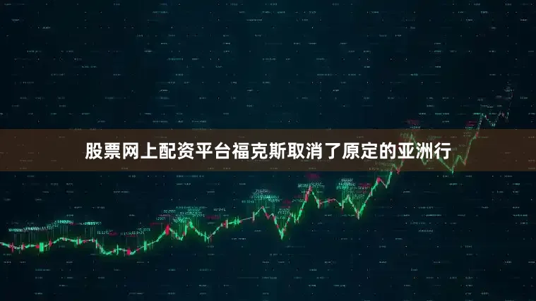 股票网上配资平台福克斯取消了原定的亚洲行
