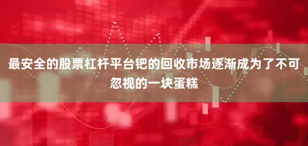最安全的股票杠杆平台钯的回收市场逐渐成为了不可忽视的一块蛋糕