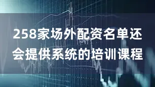 258家场外配资名单还会提供系统的培训课程