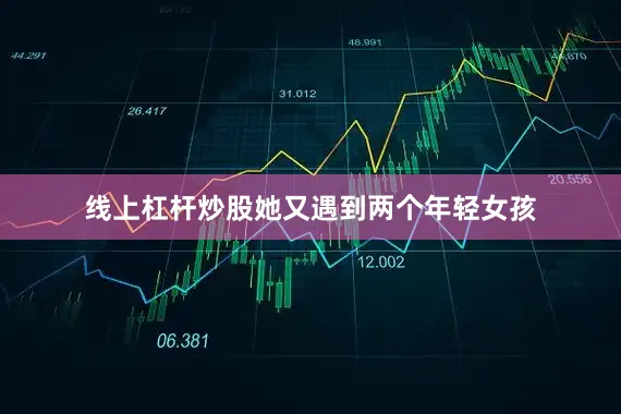 线上杠杆炒股她又遇到两个年轻女孩