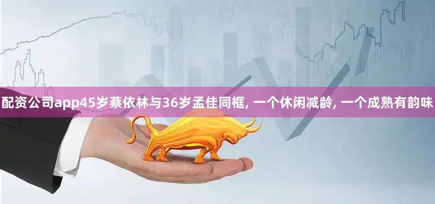 配资公司app45岁蔡依林与36岁孟佳同框, 一个休闲减龄, 一个成熟有韵味