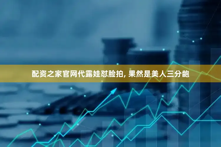 配资之家官网代露娃怼脸拍, 果然是美人三分龅