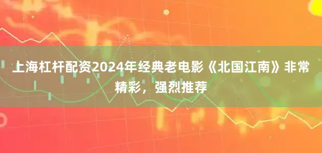上海杠杆配资2024年经典老电影《北国江南》非常精彩，强烈推荐