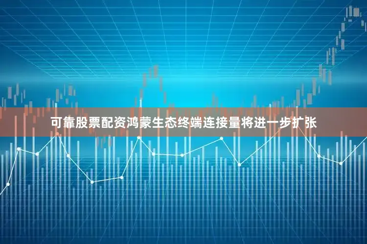 可靠股票配资鸿蒙生态终端连接量将进一步扩张